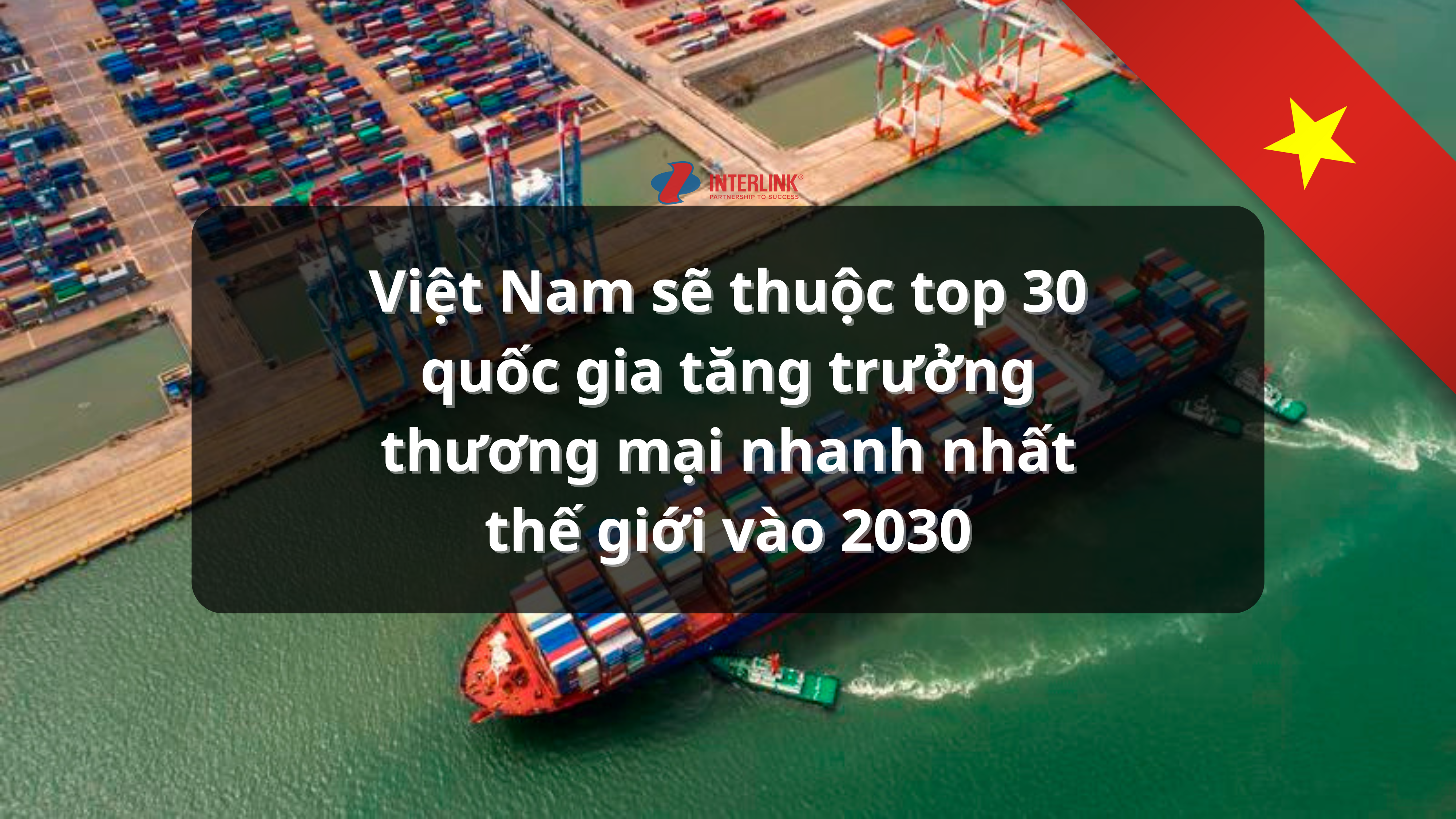 Việt Nam sẽ thuộc top 30 quốc gia tăng trưởng thương mại nhanh nhất thế giới vào 2030 - Interlink