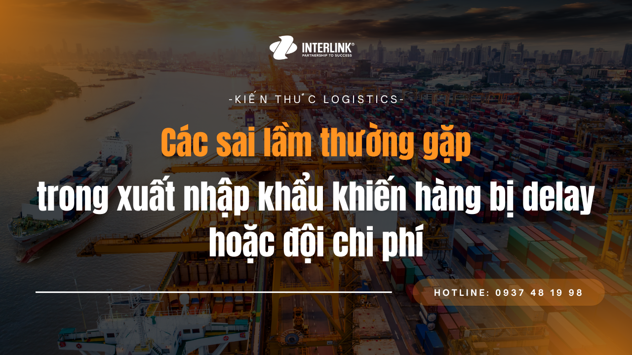 Các sai lầm thường gặp trong xuất nhập khẩu khiến hàng bị delay hoặc đội chi phí